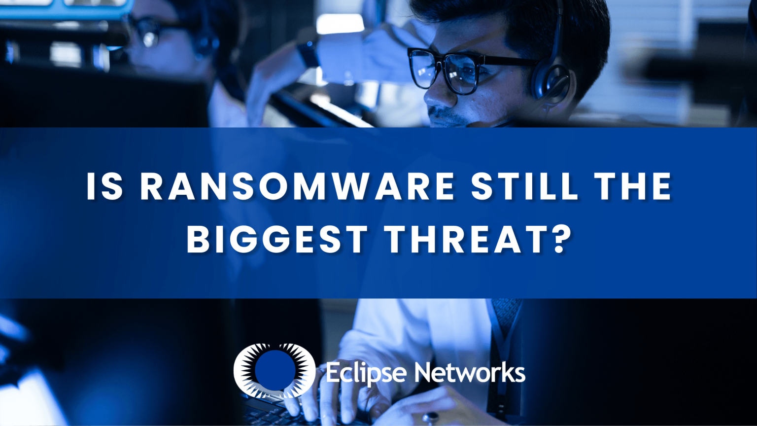 Is Ransomware Still the Biggest Threat? - Eclipse Networks