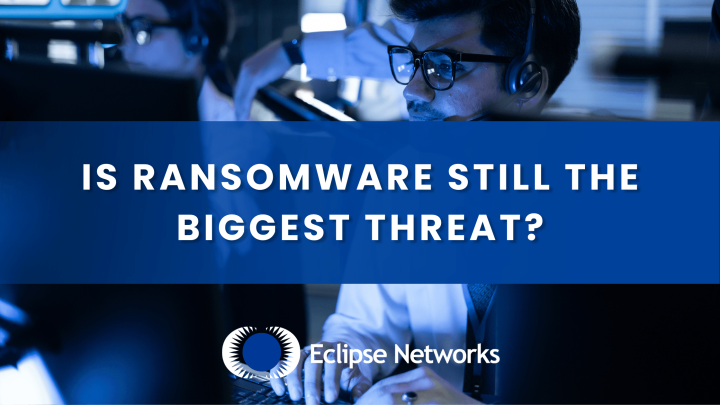 Is Ransomware Still the Biggest Threat? - Eclipse Networks
